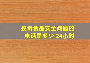 投诉食品安全问题的电话是多少 24小时